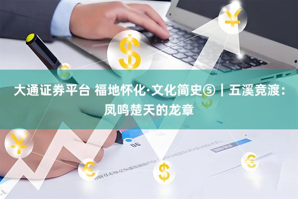 大通证券平台 福地怀化·文化简史⑤｜五溪竞渡：凤鸣楚天的龙章