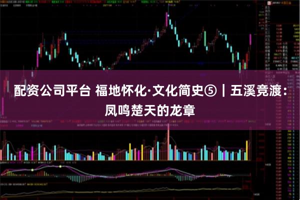 配资公司平台 福地怀化·文化简史⑤|五溪竞渡:凤鸣楚天的龙章