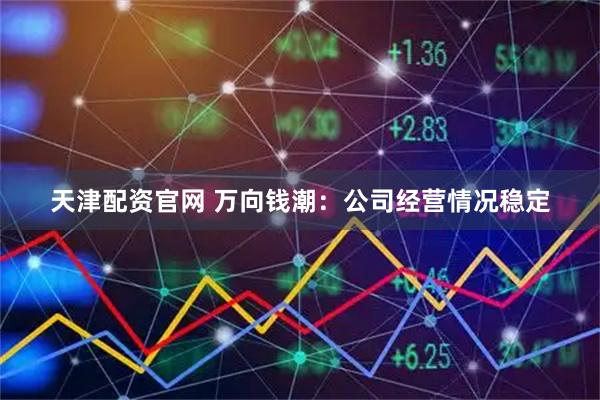 天津配资官网 万向钱潮：公司经营情况稳定