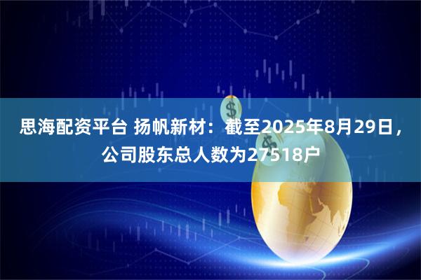 思海配资平台 扬帆新材：截至2025年8月29日，公司股东总人数为27518户