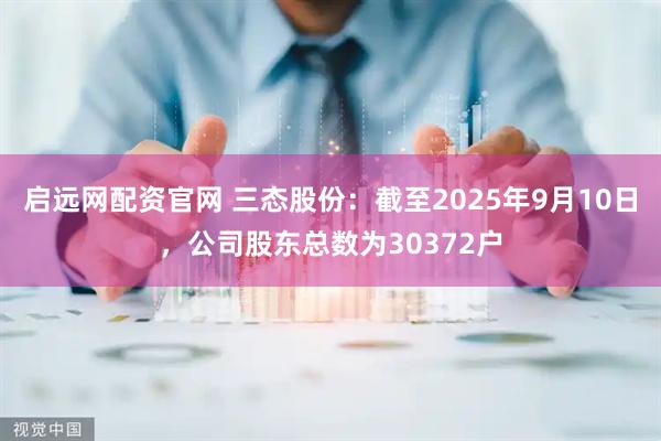 启远网配资官网 三态股份：截至2025年9月10日，公司股东总数为30372户