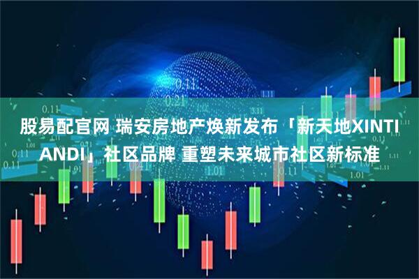 股易配官网 瑞安房地产焕新发布「新天地XINTIANDI」社区品牌 重塑未来城市社区新标准