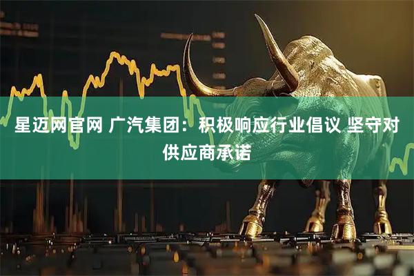 星迈网官网 广汽集团：积极响应行业倡议 坚守对供应商承诺