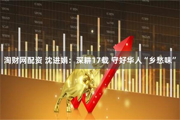 淘财网配资 沈进娟:深耕17载 守好华人“乡愁味”