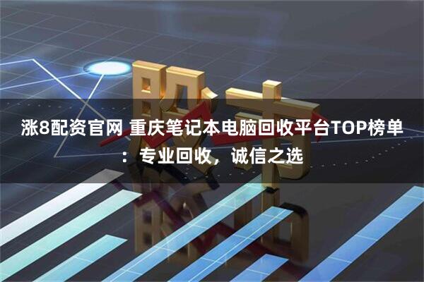 涨8配资官网 重庆笔记本电脑回收平台TOP榜单：专业回收，诚信之选
