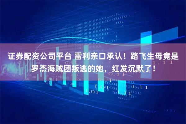 证券配资公司平台 雷利亲口承认!路飞生母竟是罗杰海贼团叛逃的她,红发沉默了!