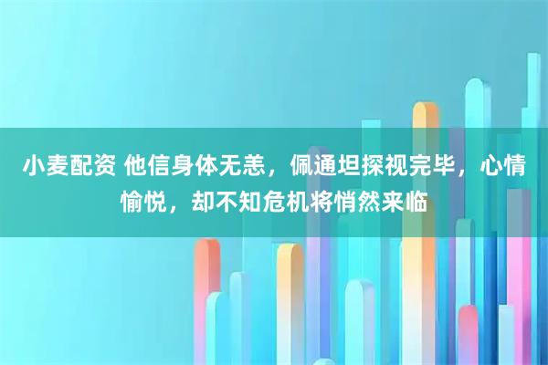 小麦配资 他信身体无恙，佩通坦探视完毕，心情愉悦，却不知危机将悄然来临