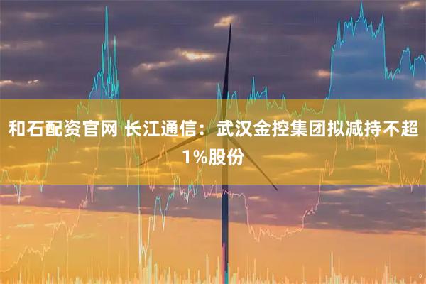 和石配资官网 长江通信：武汉金控集团拟减持不超1%股份