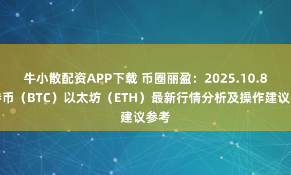 牛小散配资APP下载 币圈丽盈：2025.10.8比特币（BTC）以太坊（ETH）最新行情分析及操作建议参考