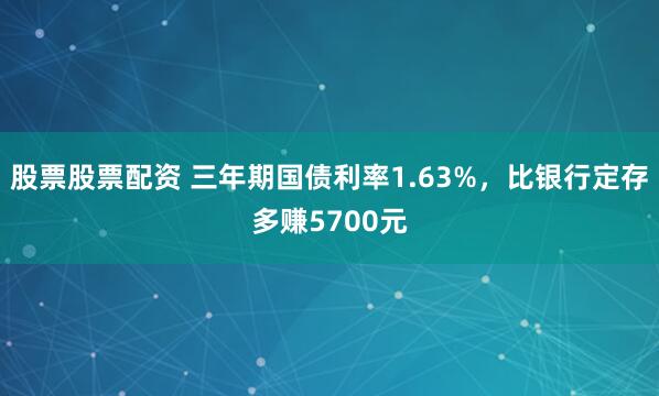 股票股票配资 三年期国债利率1.63%,比银行定存多赚5700元