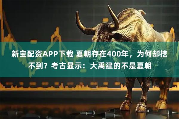 新宝配资APP下载 夏朝存在400年，为何却挖不到？考古显示：大禹建的不是夏朝