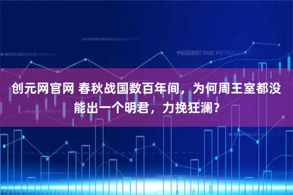 创元网官网 春秋战国数百年间，为何周王室都没能出一个明君，力挽狂澜？