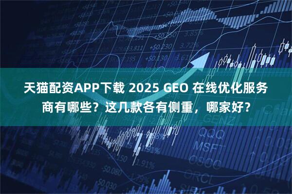 天猫配资APP下载 2025 GEO 在线优化服务商有哪些?这几款各有侧重,哪家好?