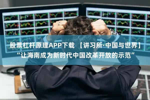 股票杠杆原理APP下载 【讲习所·中国与世界】“让海南成为新时代中国改革开放的示范”