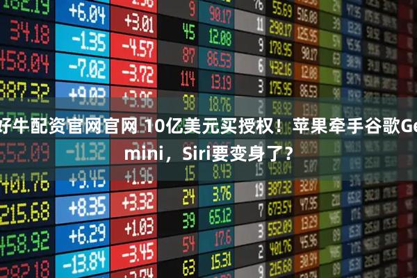 好牛配资官网官网 10亿美元买授权！苹果牵手谷歌Gemini，Siri要变身了？