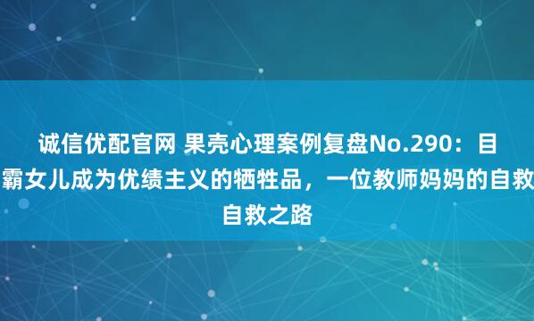 诚信优配官网 果壳心理案例复盘No.290：目睹学霸女儿成为优绩主义的牺牲品，一位教师妈妈的自救之路
