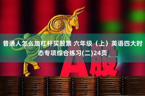 普通人怎么加杠杆买股票 六年级（上）英语四大时态专项综合练习(二)24页