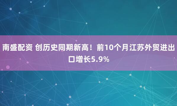 南盛配资 创历史同期新高！前10个月江苏外贸进出口增长5.9%