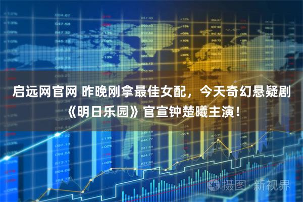 启远网官网 昨晚刚拿最佳女配，今天奇幻悬疑剧《明日乐园》官宣钟楚曦主演！