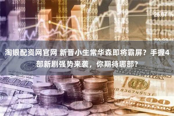 淘银配资网官网 新晋小生常华森即将霸屏？手握4部新剧强势来袭，你期待哪部？