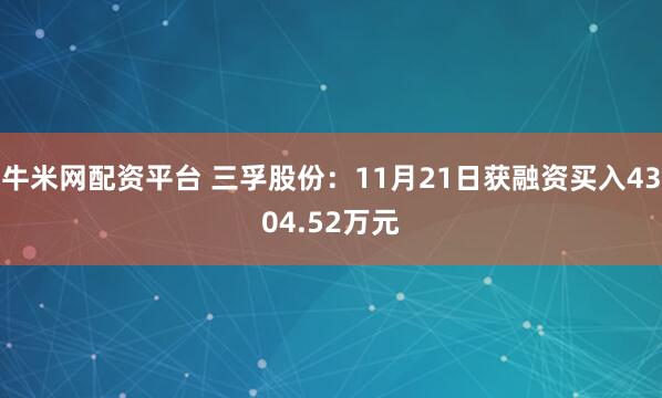 牛米网配资平台 三孚股份：11月21日获融资买入4304.52万元