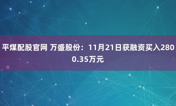 平煤配股官网 万盛股份：11月21日获融资买入2800.35万元