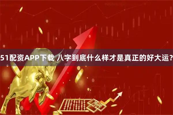 51配资APP下载 八字到底什么样才是真正的好大运？