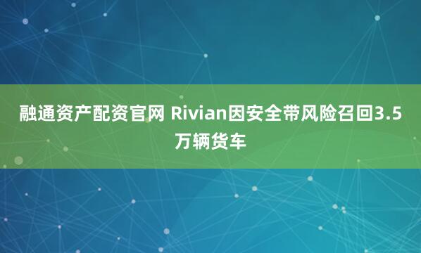 融通资产配资官网 Rivian因安全带风险召回3.5万辆货车
