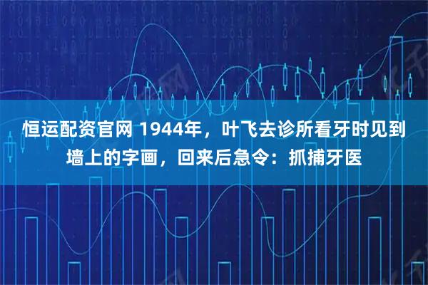 恒运配资官网 1944年，叶飞去诊所看牙时见到墙上的字画，回来后急令：抓捕牙医