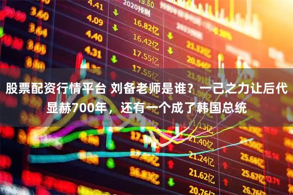 股票配资行情平台 刘备老师是谁？一己之力让后代显赫700年，还有一个成了韩国总统
