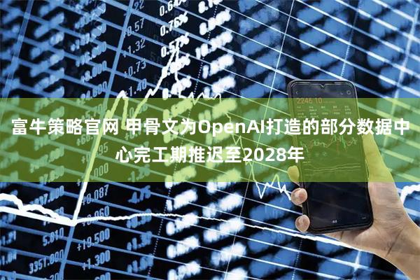 富牛策略官网 甲骨文为OpenAI打造的部分数据中心完工期推迟至2028年