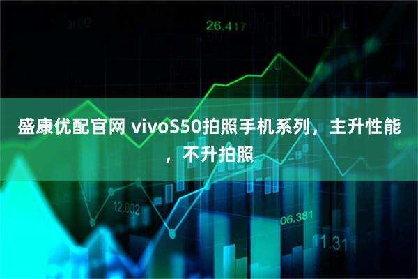 盛康优配官网 vivoS50拍照手机系列，主升性能，不升拍照