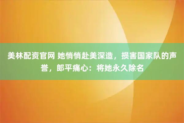 美林配资官网 她悄悄赴美深造，损害国家队的声誉，郎平痛心：将她永久除名