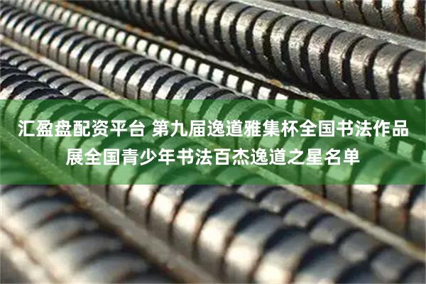 汇盈盘配资平台 第九届逸道雅集杯全国书法作品展全国青少年书法百杰逸道之星名单