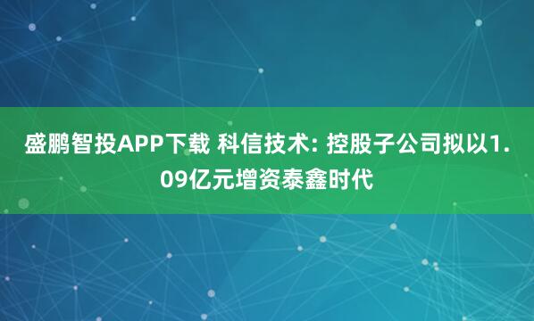 盛鹏智投APP下载 科信技术: 控股子公司拟以1.09亿元增资泰鑫时代