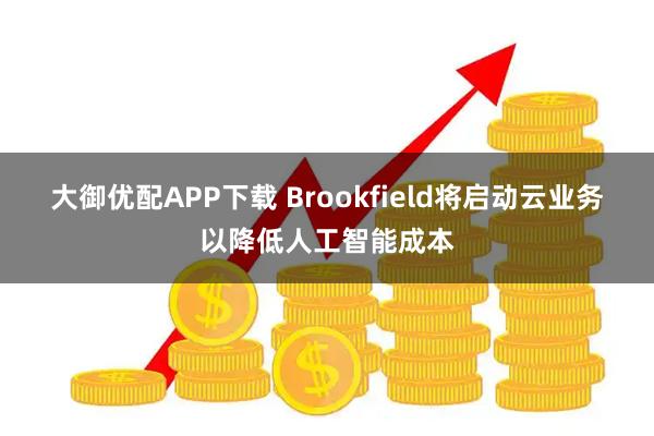 大御优配APP下载 Brookfield将启动云业务以降低人工智能成本