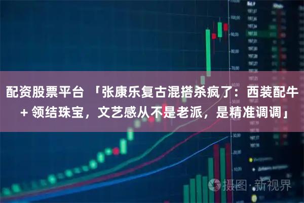 配资股票平台 「张康乐复古混搭杀疯了：西装配牛 + 领结珠宝，文艺感从不是老派，是精准调调」