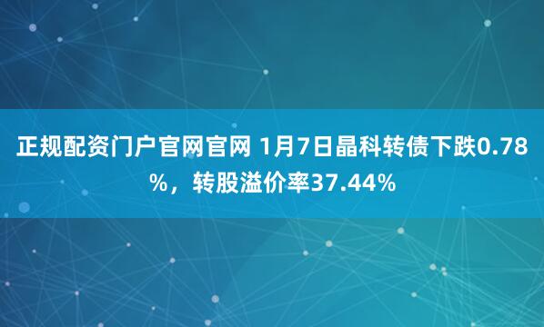 正规配资门户官网官网 1月7日晶科转债下跌0.78%，转股溢价率37.44%