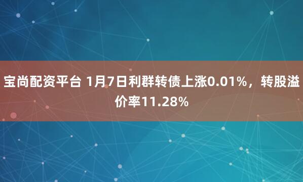 宝尚配资平台 1月7日利群转债上涨0.01%，转股溢价率11.28%