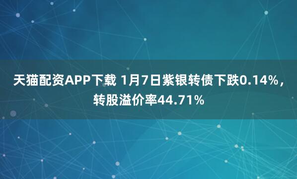 天猫配资APP下载 1月7日紫银转债下跌0.14%，转股溢价率44.71%
