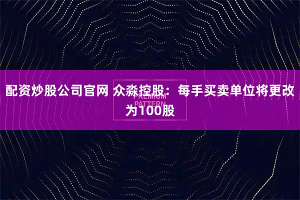 配资炒股公司官网 众淼控股：每手买卖单位将更改为100股