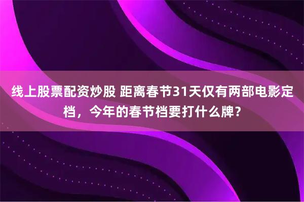 线上股票配资炒股 距离春节31天仅有两部电影定档，今年的春节档要打什么牌？