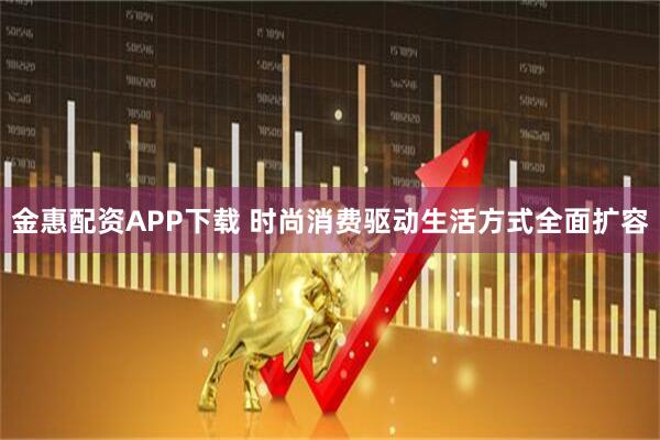 金惠配资APP下载 时尚消费驱动生活方式全面扩容