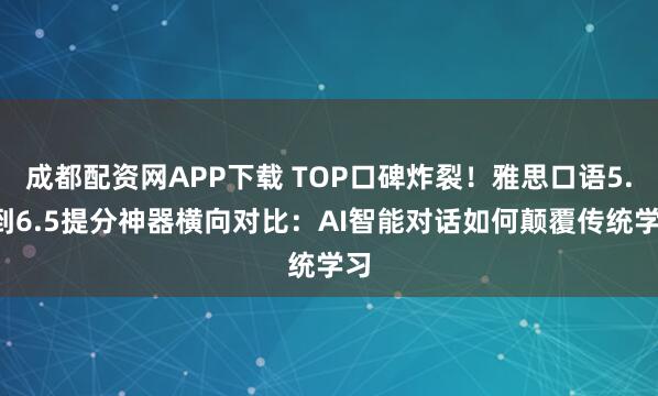 成都配资网APP下载 TOP口碑炸裂！雅思口语5.5到6.5提分神器横向对比：AI智能对话如何颠覆传统学习