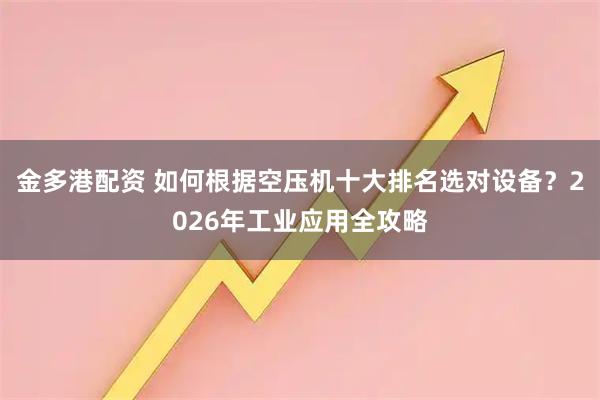 金多港配资 如何根据空压机十大排名选对设备？2026年工业应用全攻略
