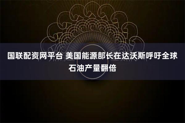 国联配资网平台 美国能源部长在达沃斯呼吁全球石油产量翻倍