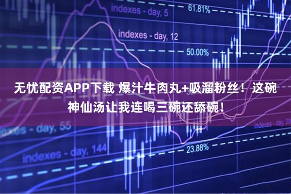 无忧配资APP下载 爆汁牛肉丸+吸溜粉丝！这碗神仙汤让我连喝三碗还舔碗！