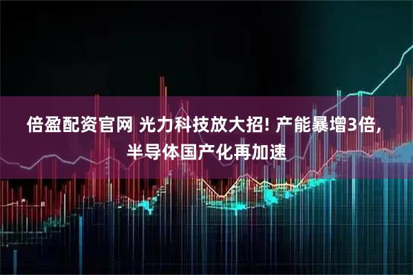 倍盈配资官网 光力科技放大招! 产能暴增3倍, 半导体国产化再加速