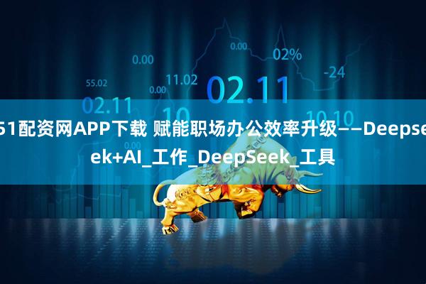 51配资网APP下载 赋能职场办公效率升级——Deepseek+AI_工作_DeepSeek_工具