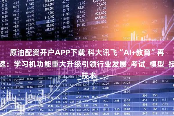 原油配资开户APP下载 科大讯飞“AI+教育”再提速：学习机功能重大升级引领行业发展_考试_模型_技术